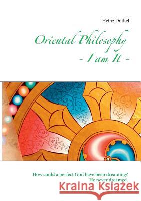 Oriental Philosophy - I am It.: How could a perfect God have been dreaming? He never dreamed. Duthel, Heinz 9783734739279 Books on Demand
