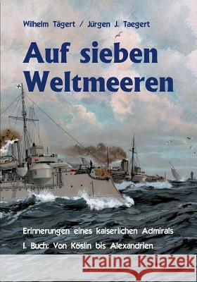 Auf sieben Weltmeeren: Erinnerungen eines kaiserlichen Admirals, Erstes Buch: Von Köslin bis Alexandrien Taegert, Jürgen Joachim 9783734739309 Books on Demand