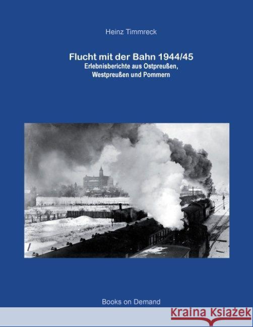 Flucht mit der Bahn 1944/45 : Erlebnisberichte aus Ostpreußen, Westpreußen und Pommern Timmreck, Heinz 9783734739927