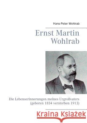 Ernst Martin Wohlrab: Die Lebenserinnerungen meines Urgroßvaters (geboren 1834 verstorben 1913) Wohlrab, Hans-Peter 9783734741159