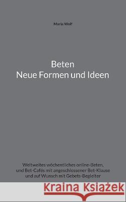 Beten - Neue Formen und Ideen: Weltweites w?chentliches online-Beten, und Bet-Caf?s mit angeschlossener Bet-Klause und auf Wunsch mit Gebets-Begleite Maria Wolf 9783734743153