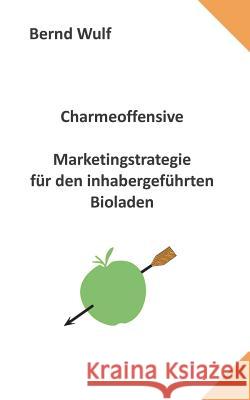 Charmeoffensive: Marketingstrategie für den inhabergeführten Bioladen Wulf, Bernd 9783734745751 Books on Demand