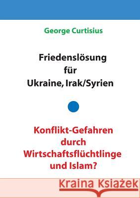 Friedenslösung für Ukraine und Irak/Syrien - Konflikt-Gefahren durch Wirtschaftsflüchtlinge und Islam? George Curtisius 9783734745966 Books on Demand