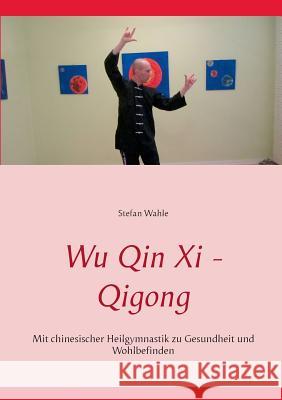 Wu Qin Xi - Qigong: Mit chinesischer Heilgymnastik zu Gesundheit und Wohlbefinden Wahle, Stefan 9783734748813 Books on Demand