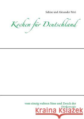 Kochen für Deutschland: vom einzig wahren Sinn und Zweck der Diplomatie Petri, Sabine 9783734753138 Books on Demand