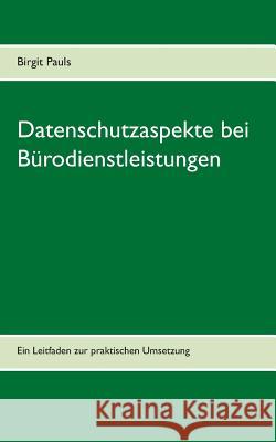 Datenschutzaspekte bei Bürodienstleistungen: Ein Leitfaden zur praktischen Umsetzung Pauls, Birgit 9783734758409 Books on Demand