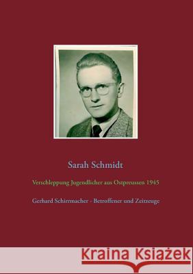 Verschleppung Jugendlicher aus Ostpreußen 1945: Gerhard Schirrmacher - Betroffener und Zeitzeuge Schmidt, Sarah 9783734764196