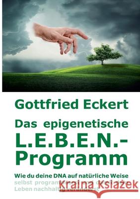 Das epigenetische L.E.B.E.N.-Programm: Wie du deine DNA auf natürliche Weise selbst programmierst und damit dein Leben nachhaltig veränderst Eckert, Gottfried 9783734764622