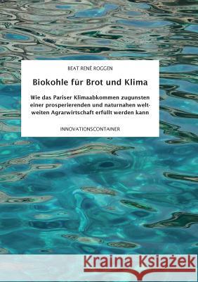 Biokohle für Brot und Klima: Wie das Pariser Klimaabkommen zugunsten einer prosperierenden und naturnahen weltweiten Agrarwirtschaft erfüllt werden Roggen, Beat René 9783734770296 Books on Demand