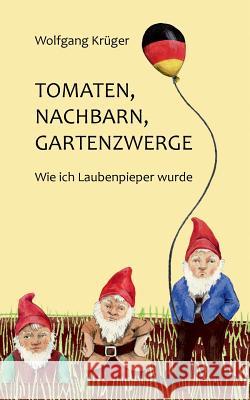 Tomaten, Nachbarn, Gartenzwerge: Wie ich Laubenpieper wurde Krüger, Wolfgang 9783734774911