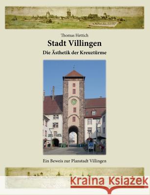 Stadt Villingen - Die Ästhetik der Kreuztürme: Ein Beweis zur Planstadt Villingen Hettich, Thomas 9783734775482 Books on Demand