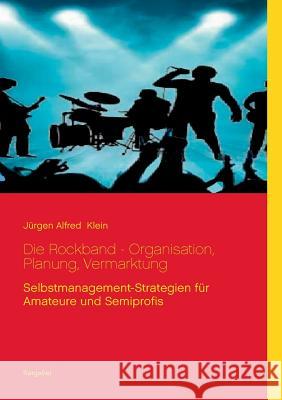 Die Rockband - Organisation, Planung, Vermarktung: Selbstmanagement-Strategien für Amateure und Semiprofis Klein, Jürgen Alfred 9783734781612