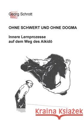 Ohne Schwert und ohne Dogma: Innere Lernprozesse auf dem Weg des Aikido Schrott, Georg 9783734784521