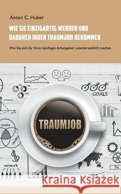 Wie Sie einzigartig werden und dadurch Ihren Traumjob bekommen: Wie Sie sich für Ihren künftigen Arbeitgeber unwiderstehlich machen. Huber, Anton C. 9783734785382 Books on Demand