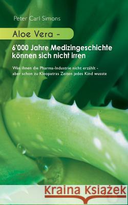 Aloe Vera - 6'000 Jahre Medizingeschichte können sich nicht irren: Was ihnen die Pharma-Industrie nicht erzählt - aber schon zu Kleopatras Zeiten jede Simons, Peter Carl 9783734786266 Books on Demand