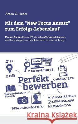 Mit dem New Focus Ansatz zum Erfolgs-Lebenslauf: Machen Sie aus Ihrem CV ein echtes Verkaufsdokument, das ihnen doppelt so viele Interview-Termine ein Huber, Anton C. 9783734786532 Books on Demand