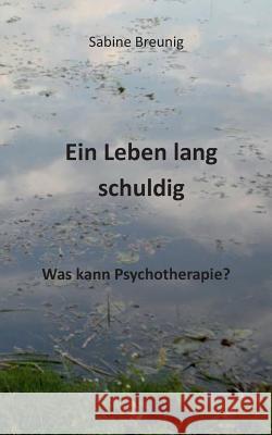 Ein Leben lang schuldig. Was kann Psychotherapie? Sabine Breunig 9783734786792