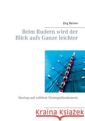 Beim Rudern wird der Blick aufs Ganze leichter: Startup auf solidem Strategiefundament Becker, Jörg 9783734787775 Books on Demand