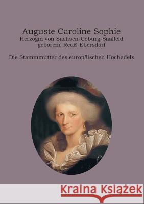 Auguste Caroline Sophie Herzogin von Sachsen-Coburg-Saalfeld geborene Reuß-Ebersdorf: Die Stammmutter des europäischen Hochadels Fiedler, Heinz-Dieter 9783734788185