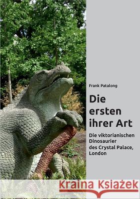 Die ersten ihrer Art: Die viktorianischen Dinosaurier des Crystal Palace, London Patalong, Frank 9783734799006 Books on Demand