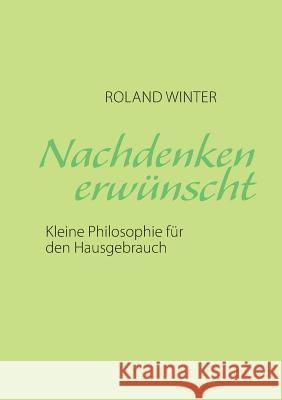 Nachdenken erwünscht!: Kleine Philosophie für den Hausgebrauch Roland Winter 9783735716156