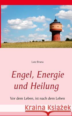 Engel, Energie und Heilung: Vor dem Leben, ist nach dem Leben Brana, Lutz 9783735721167 Books on Demand
