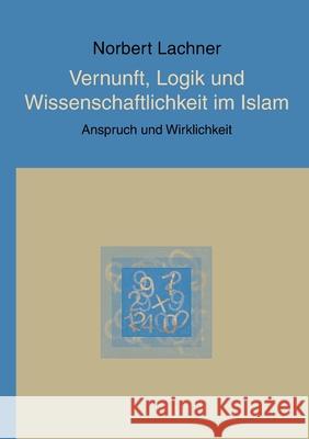 Vernunft, Logik und Wissenschaftlichkeit im Islam: Anspruch und Wirklichkeit Norbert Lachner 9783735727626