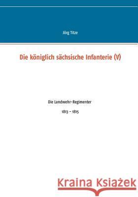 Die königlich sächsische Infanterie (V): Die Landwehr-Regimenter 1813 - 1815 Titze, Jörg 9783735737632 Books on Demand