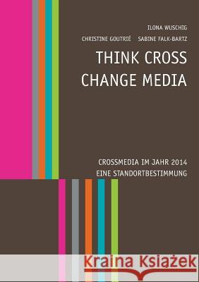 Think CROSS - Change MEDIA. Crossmedia im Jahr 2014 - Eine Standortbestimmung Ilona Wuschig Christine Goutrie Sabine Falk-Bartz 9783735737809