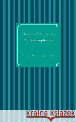 Das GrabbeigabeBuch: Was ich Dir noch sagen wollte Moschdehner, Herold Zu 9783735739025 Books on Demand