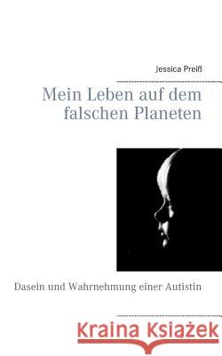 Mein Leben auf dem falschen Planeten: Dasein und Wahrnehmung einer Autistin Preiß, Jessica 9783735740540 Books on Demand