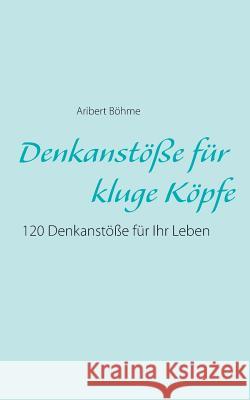 Denkanstöße für kluge Köpfe: 120 Denkanstöße für Ihr Leben Böhme, Aribert 9783735740878