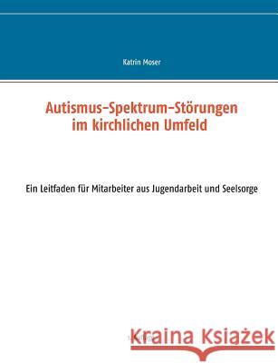 Autismus-Spektrum-Störungen im kirchlichen Umfeld: Ein Leitfaden für Mitarbeiter aus Jugendarbeit und Seelsorge Moser, Katrin 9783735742384