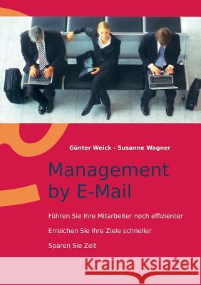 Management by E-Mail: Führen Sie Ihre Mitarbeiter noch effizienter - Erreichen Sie Ihre Ziele schneller - Sparen Sie Zeit Günter Weick, Susanne Wagner 9783735742902