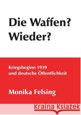 Die Waffen? Wieder?: Kriegsbeginn 1939 und deutsche Öffentlichkeit Felsing, Monika 9783735742940