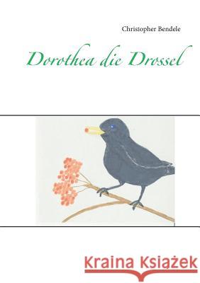 Dorothea die Drossel Christopher Bendele 9783735743282 Books on Demand