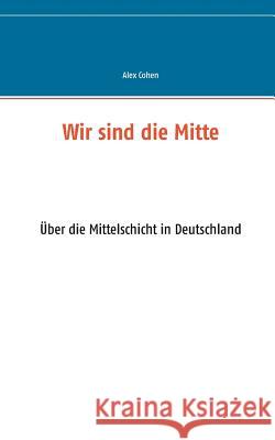 Wir sind die Mitte: Über die Mittelschicht in Deutschland Cohen, Alex 9783735743442 Books on Demand