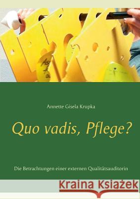 Quo vadis, Pflege?: Die Betrachtungen einer externen Qualitätsauditorin Krupka, Annette Gisela 9783735751041 Books on Demand