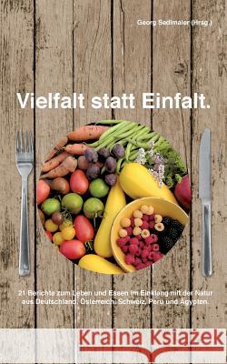 Vielfalt statt Einfalt: 21 Berichte zum Leben und Essen im Einklang mit der Natur aus Deutschland, Österreich, Schweiz, Peru und Ägypten Sedlmaier, Georg 9783735755742 Books on Demand