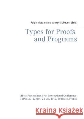 Types for Proofs and Programs: LIPIcs Proceedings 19th International Conference TYPES 2013, April 22-26, 2013, Toulouse, France Matthes, Ralph 9783735756862