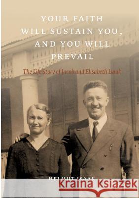 Your Faith Will Sustain You And You Will Prevail: The Life Story of Jacob and Elisabeth Isaak Isaak, Helmut 9783735757685