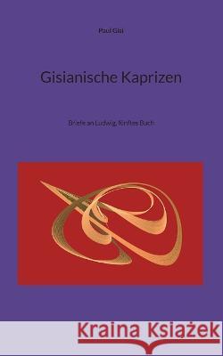 Gisianische Kaprizen: Briefe an Ludwig, f?nftes Buch Paul Gisi 9783735757722