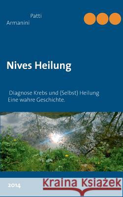 Nives Heilung: Diagnose Krebs und (Selbst) Heilung - Eine wahre Geschichte. Armanini, Patti 9783735758149