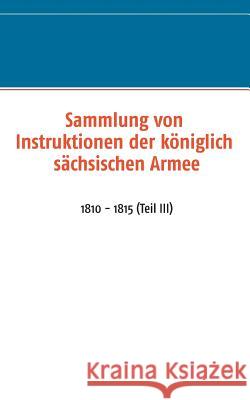 Sammlung von Instruktionen der königlich sächsischen Armee: 1810 - 1815 (Teil III) Titze, Jörg 9783735758705 Books on Demand