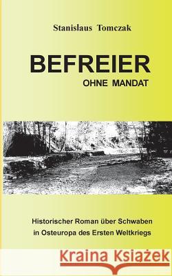 Befreier ohne Mandat: Historischer Roman über Schwaben im Osteuropa des Ersten Weltkriegs Stanislaus Tomczak 9783735759849