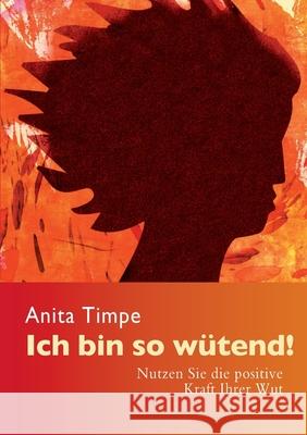 Ich bin so wütend! : Nutzen Sie die positive Kraft Ihrer Wut Anita Timpe 9783735760227