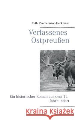 Verlassenes Ostpreußen: Ein historischer Roman aus dem 19. Jahrhundert Zimmermann-Heckmann, Ruth 9783735760692 Books on Demand