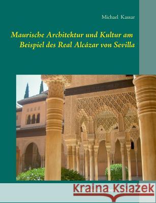 Maurische Architektur und Kultur am Beispiel des Real Alcázar von Sevilla Michael Kassar 9783735761132 Books on Demand