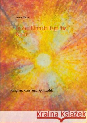 In der Einheit liegt die Kraft: Religion, Kunst und Spiritualität Franz Weber 9783735762351 Books on Demand