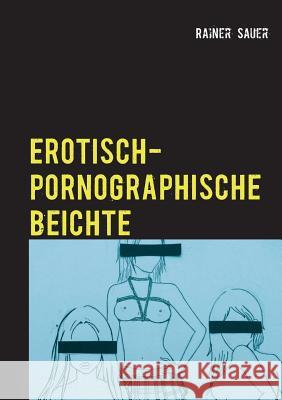 Erotisch-Pornographische Beichte: Schonungsloser Report der Unvernunft Sauer, Rainer 9783735762467